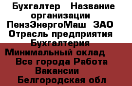 Бухгалтер › Название организации ­ ПензЭнергоМаш, ЗАО › Отрасль предприятия ­ Бухгалтерия › Минимальный оклад ­ 1 - Все города Работа » Вакансии   . Белгородская обл.